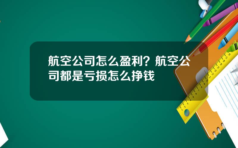 航空公司怎么盈利？航空公司都是亏损怎么挣钱