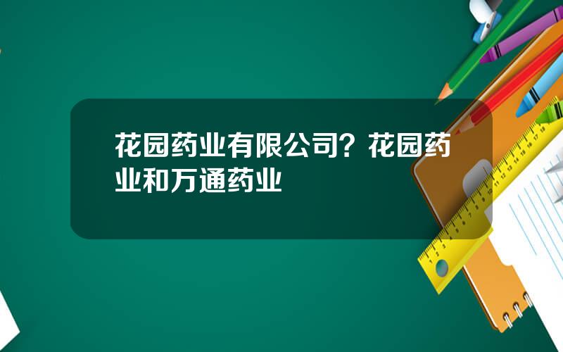 花园药业有限公司？花园药业和万通药业