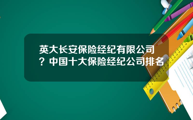 英大长安保险经纪有限公司？中国十大保险经纪公司排名