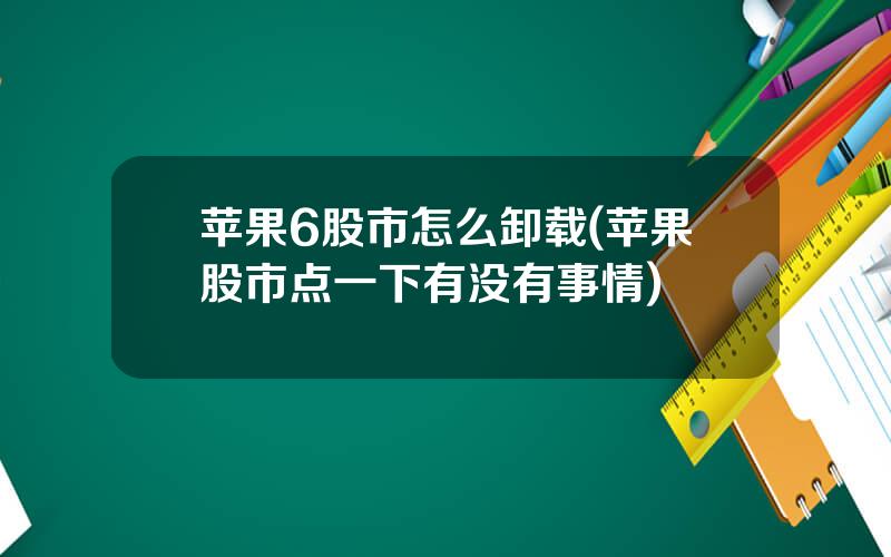 苹果6股市怎么卸载(苹果股市点一下有没有事情)