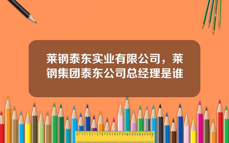 莱钢泰东实业有限公司，莱钢集团泰东公司总经理是谁