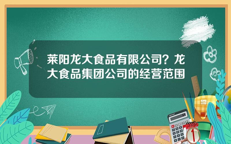 莱阳龙大食品有限公司？龙大食品集团公司的经营范围