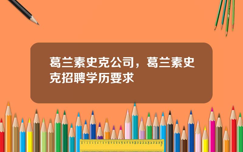 葛兰素史克公司，葛兰素史克招聘学历要求