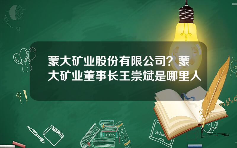 蒙大矿业股份有限公司？蒙大矿业董事长王崇斌是哪里人