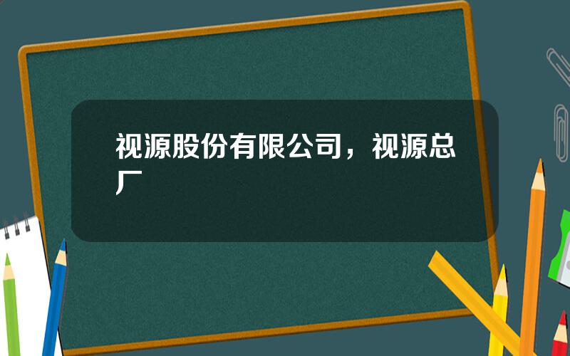 视源股份有限公司，视源总厂