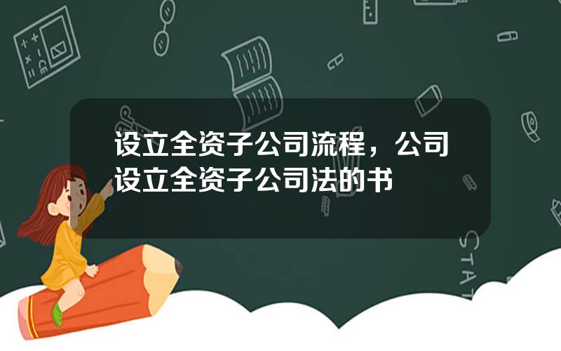 设立全资子公司流程，公司设立全资子公司法的书