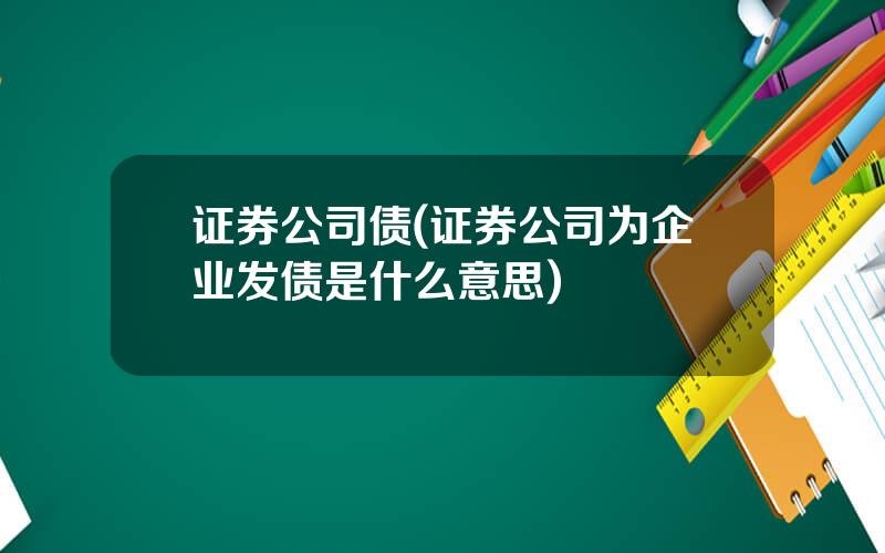 证券公司债(证券公司为企业发债是什么意思)