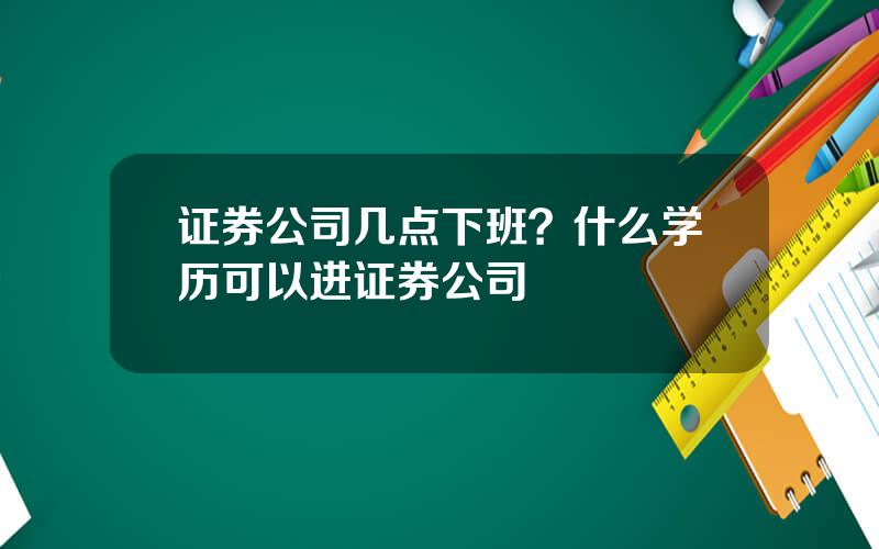 证券公司几点下班？什么学历可以进证券公司