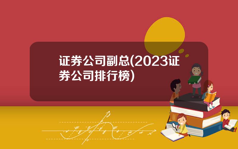 证券公司副总(2023证券公司排行榜)