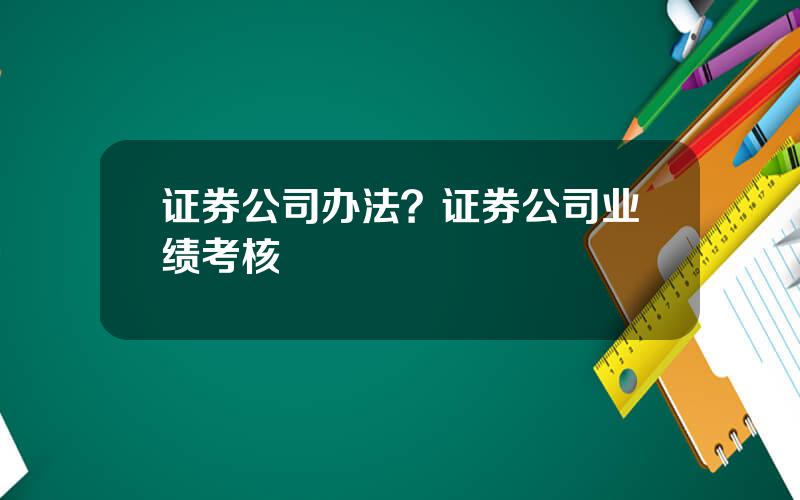 证券公司办法？证券公司业绩考核