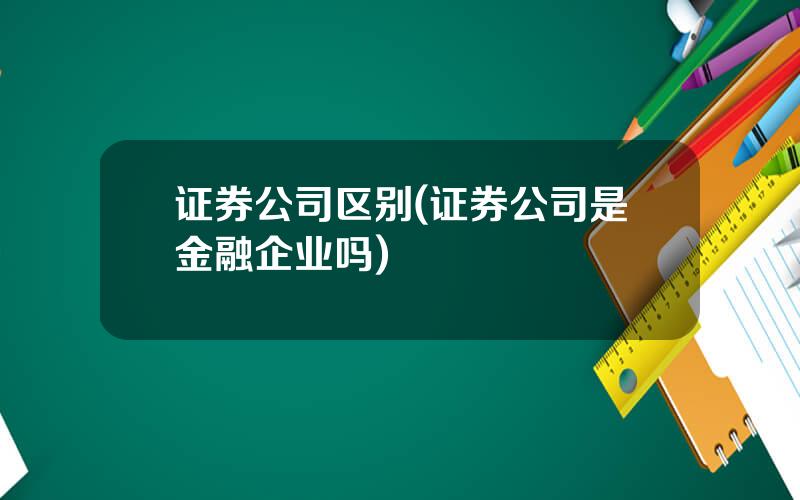 证券公司区别(证券公司是金融企业吗)