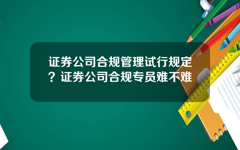 证券公司合规管理试行规定？证券公司合规专员难不难