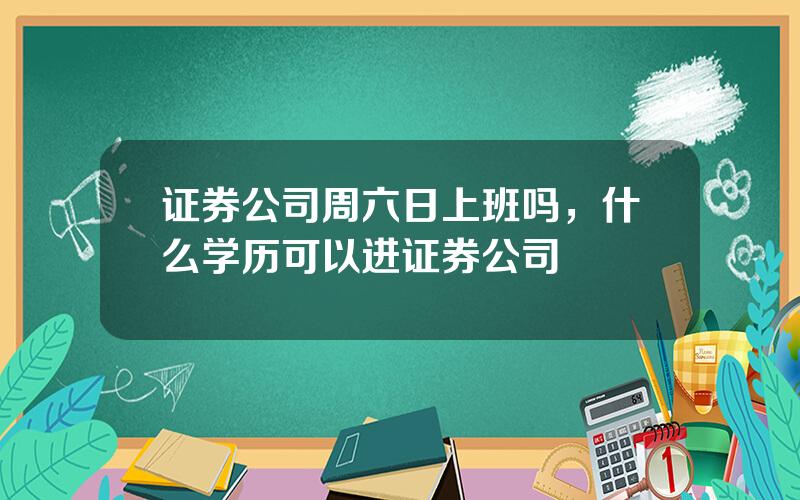 证券公司周六日上班吗，什么学历可以进证券公司