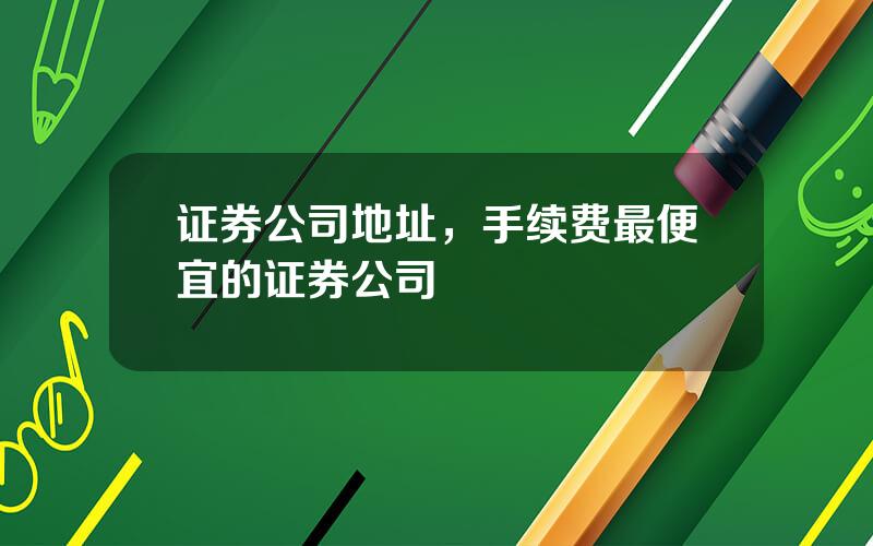 证券公司地址，手续费最便宜的证券公司