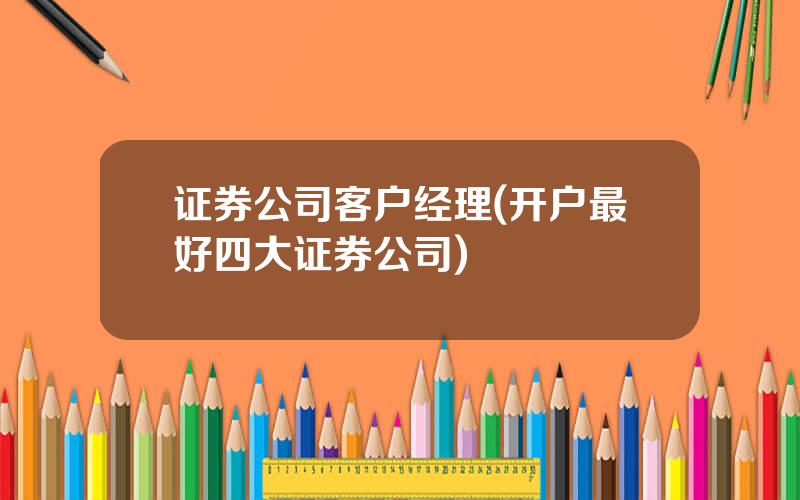 证券公司客户经理(开户最好四大证券公司)