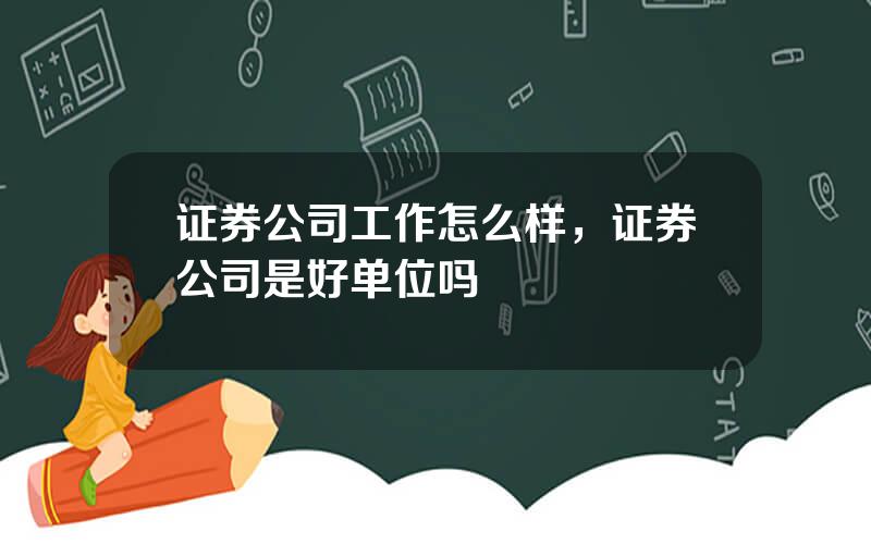 证券公司工作怎么样，证券公司是好单位吗