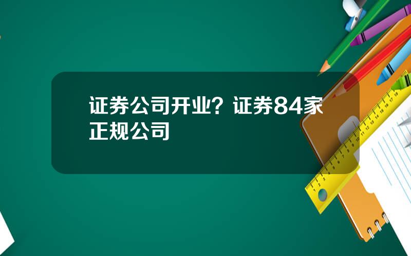 证券公司开业？证券84家正规公司