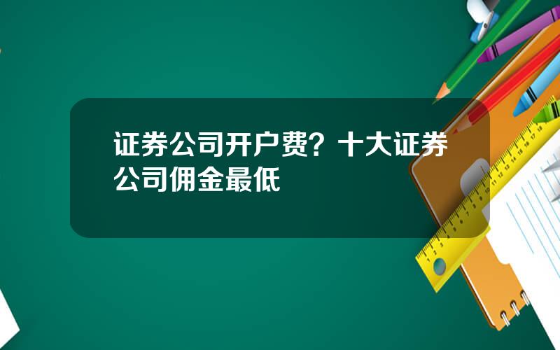 证券公司开户费？十大证券公司佣金最低