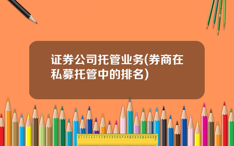 证券公司托管业务(券商在私募托管中的排名)