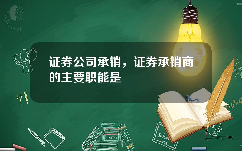 证券公司承销，证券承销商的主要职能是