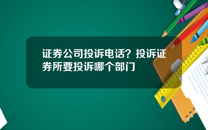 证券公司投诉电话？投诉证券所要投诉哪个部门