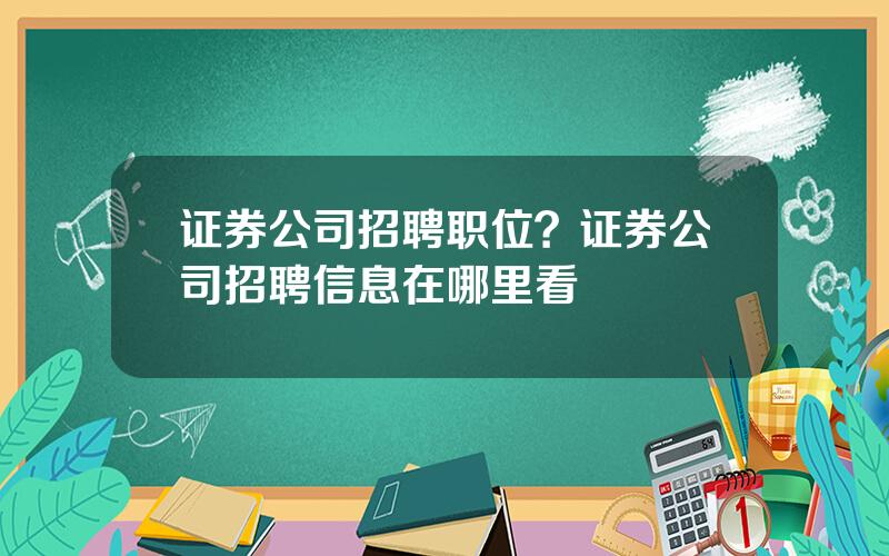 证券公司招聘职位？证券公司招聘信息在哪里看