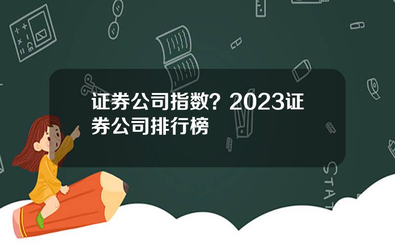 证券公司指数？2023证券公司排行榜