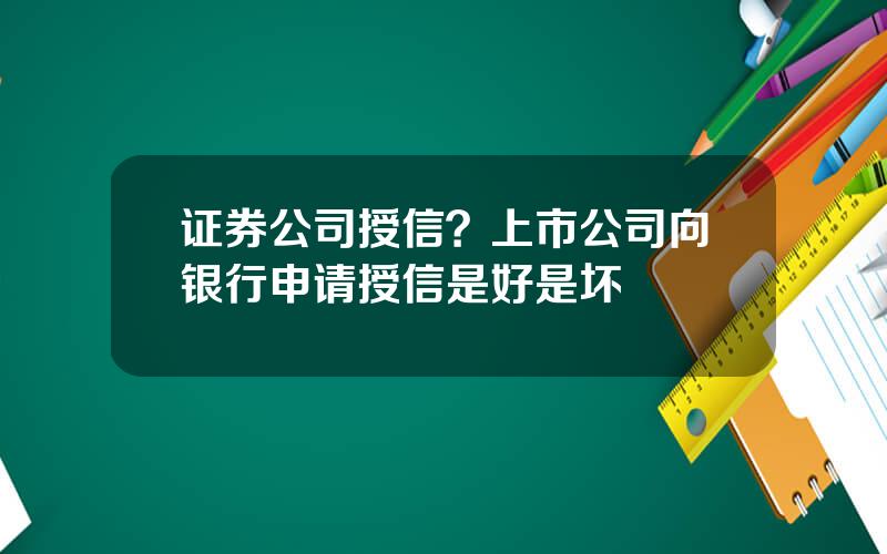 证券公司授信？上市公司向银行申请授信是好是坏