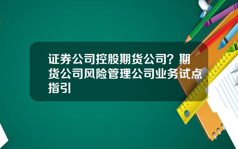 证券公司控股期货公司？期货公司风险管理公司业务试点指引