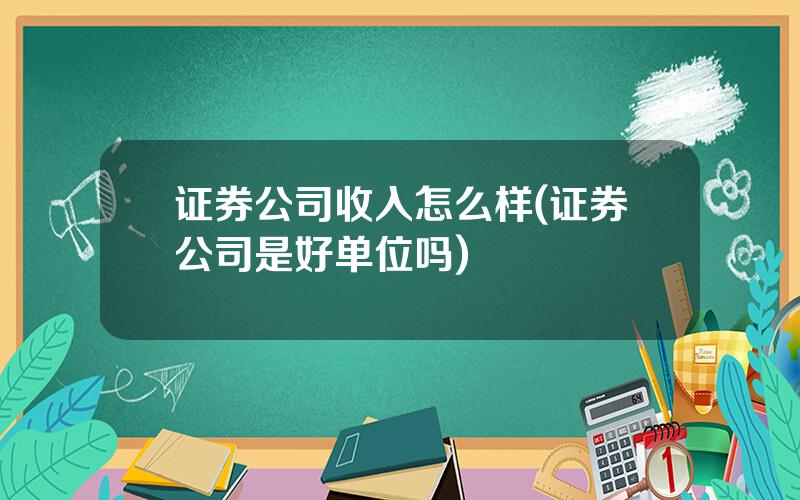 证券公司收入怎么样(证券公司是好单位吗)