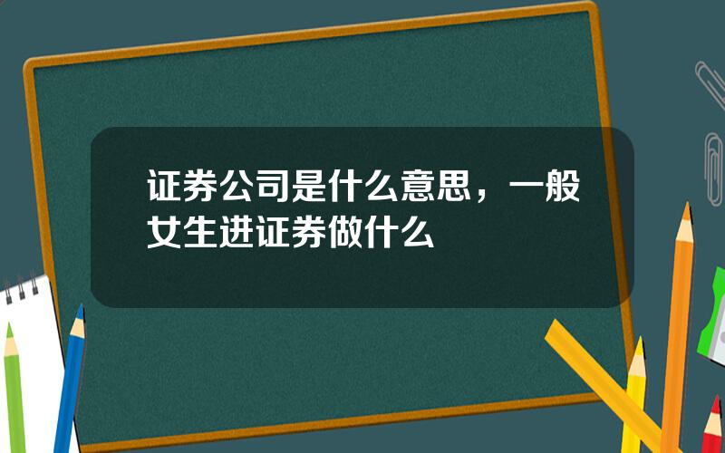 证券公司是什么意思，一般女生进证券做什么