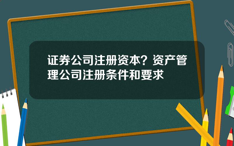 证券公司注册资本？资产管理公司注册条件和要求