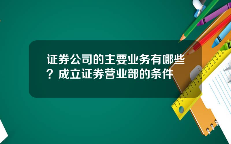 证券公司的主要业务有哪些？成立证券营业部的条件