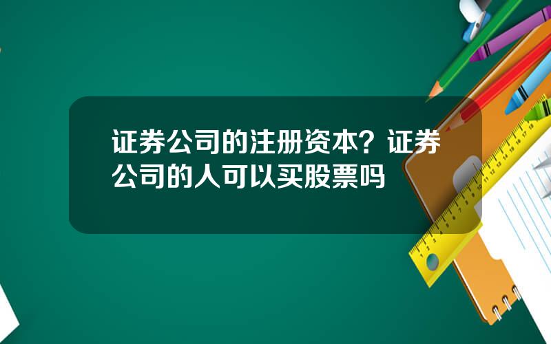 证券公司的注册资本？证券公司的人可以买股票吗