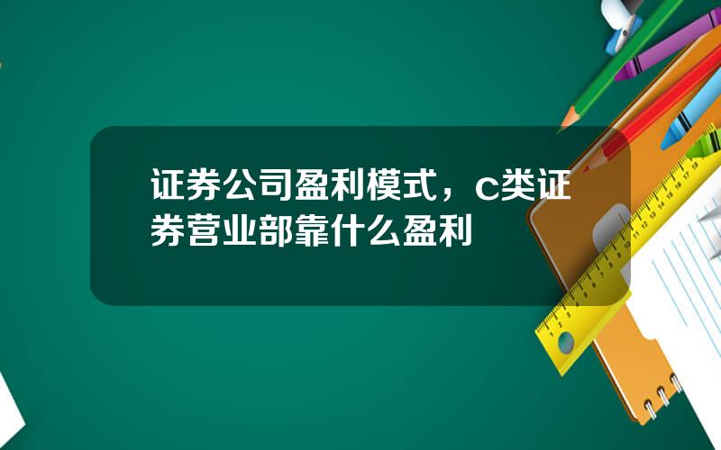 证券公司盈利模式，c类证券营业部靠什么盈利