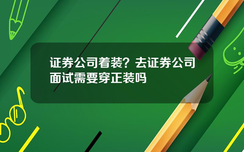 证券公司着装？去证券公司面试需要穿正装吗