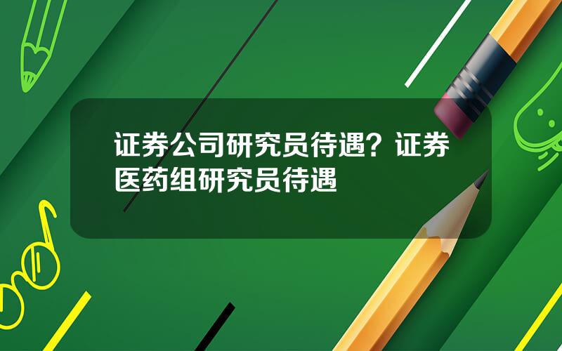 证券公司研究员待遇？证券医药组研究员待遇