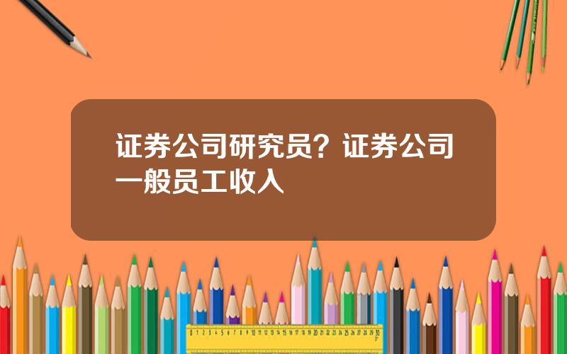 证券公司研究员？证券公司一般员工收入