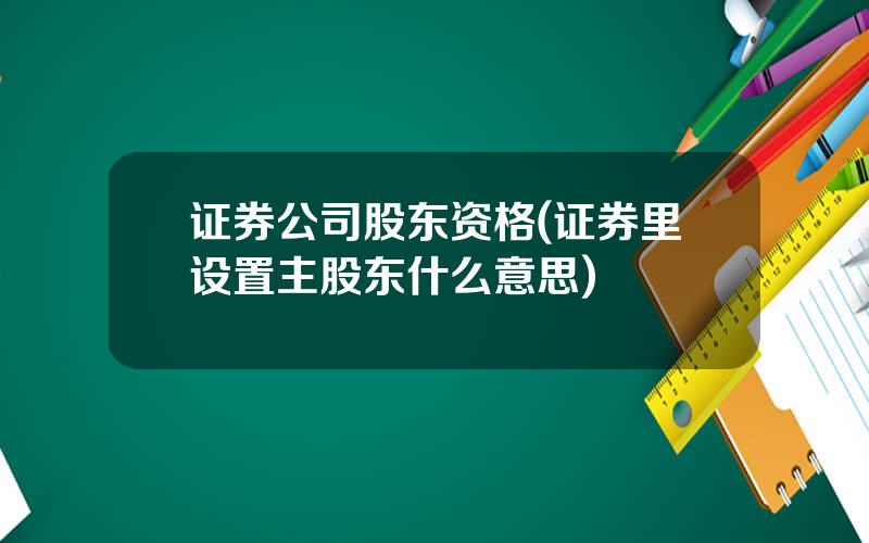 证券公司股东资格(证券里设置主股东什么意思)