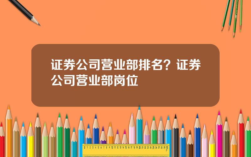 证券公司营业部排名？证券公司营业部岗位