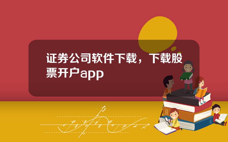 证券公司软件下载，下载股票开户app