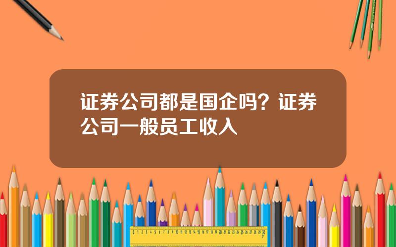 证券公司都是国企吗？证券公司一般员工收入