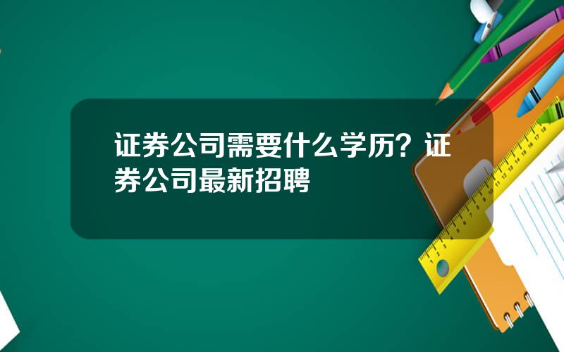 证券公司需要什么学历？证券公司最新招聘