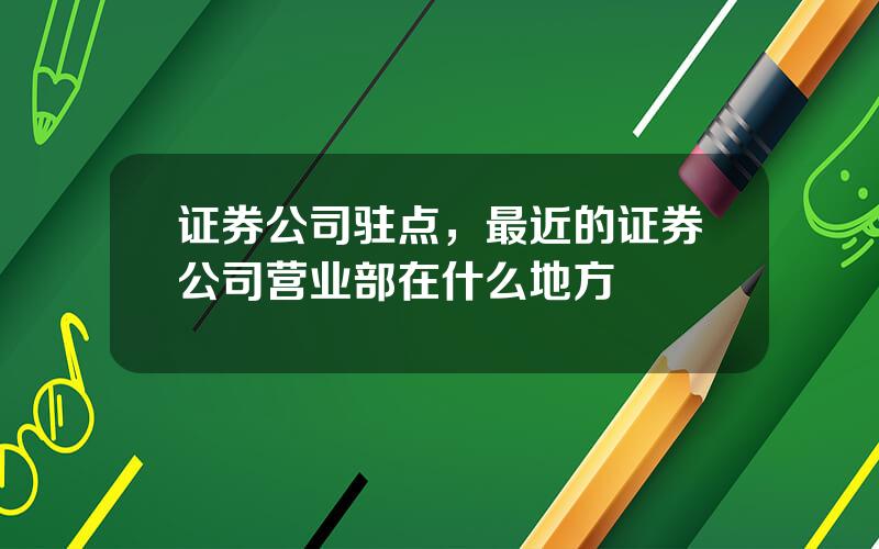 证券公司驻点，最近的证券公司营业部在什么地方