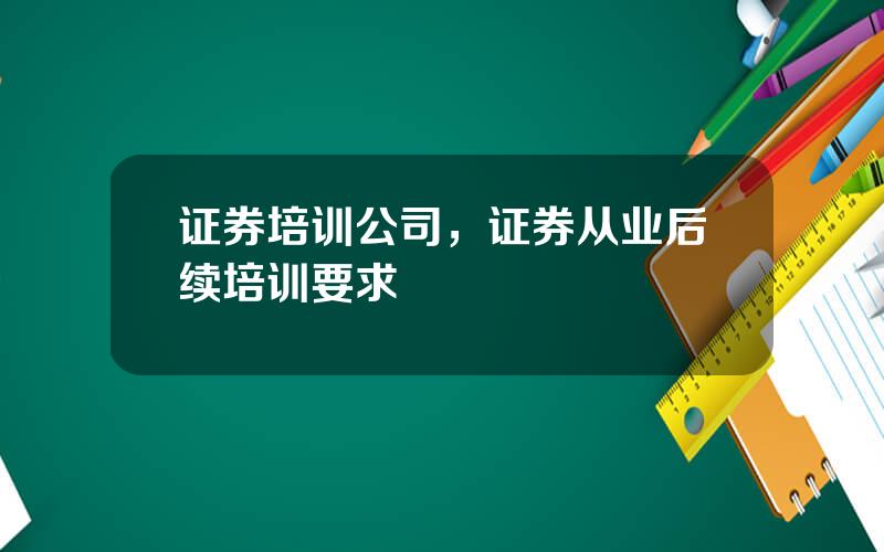 证券培训公司，证券从业后续培训要求