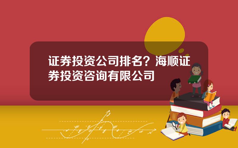 证券投资公司排名？海顺证券投资咨询有限公司