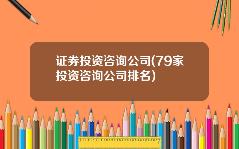 证券投资咨询公司(79家投资咨询公司排名)