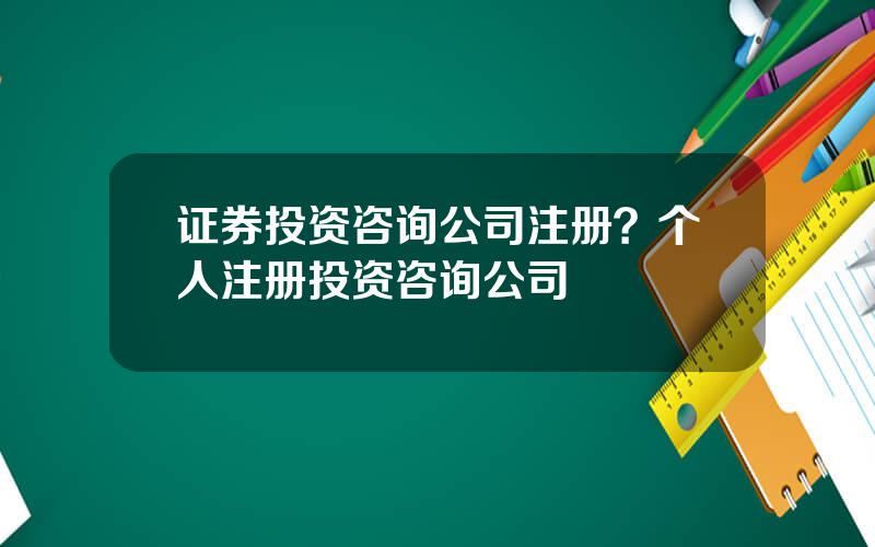 证券投资咨询公司注册？个人注册投资咨询公司