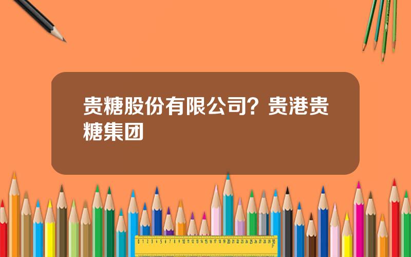 贵糖股份有限公司？贵港贵糖集团