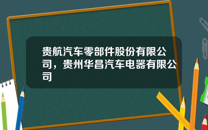 贵航汽车零部件股份有限公司，贵州华昌汽车电器有限公司